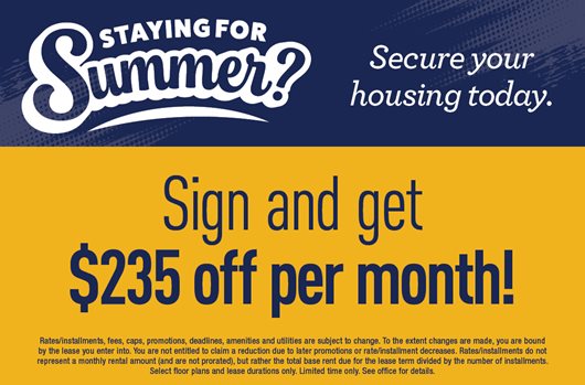 Staying for Summer? Secure your housing today! Sign and get up to $235 off per month!