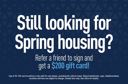 Still looking for Spring Housing? Refer a friend to sign and get a $200 gift card. 
