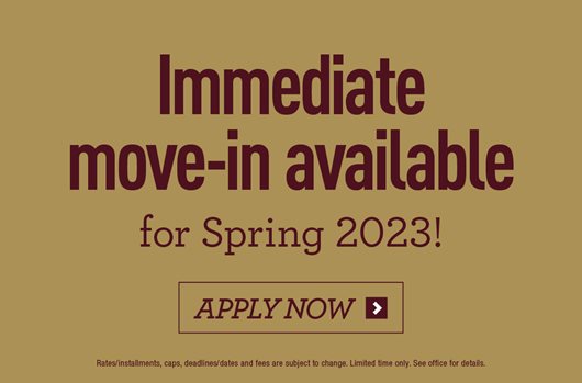 Immediate move-in available for Spring 2023! Apply now> 