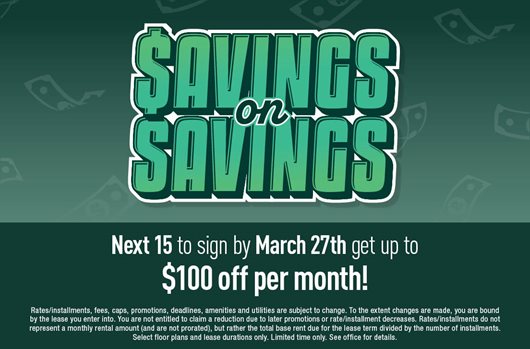 Savings on Savings. The next 15 to sign by March 27th get up to $100 off per month!