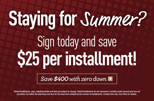 Staying for Summer? Sign today and save $25 per installment! Save $400 with zero down > 