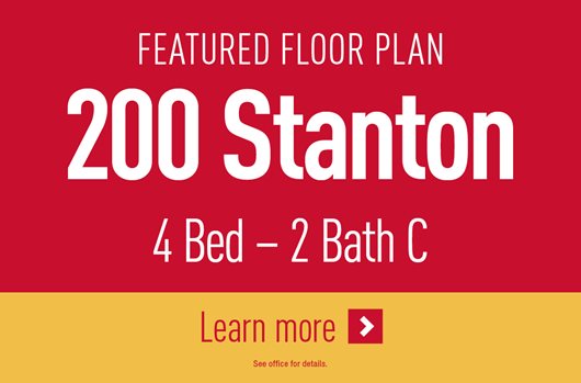Featured Floor Plan: 200 Stanton 4 Bed - 2 Bath C | Learn more > 