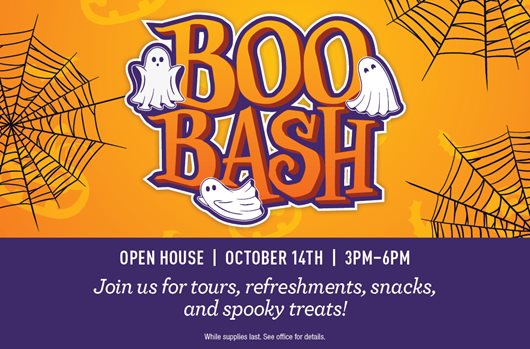 Boo Bash Open House | October 14th | 3:00 PM to 6:00 PM Join us for tours, refreshments, snacks, and spooky treats!