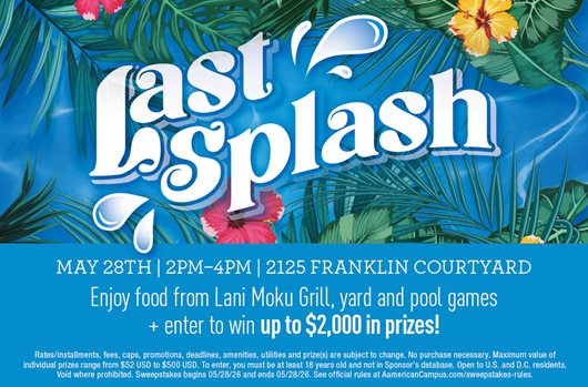 Last Splash | May 28th | 2-4 PM | 2125 Franklin Courtyard | Enjoy food from Lani Moku Grill, yard & pool games + enter to win up to $2,000 in prizes!