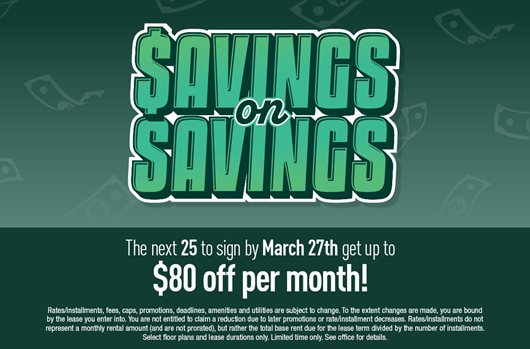 Savings on Savings The next 25 to sign by March 27th get up to $80 off per month