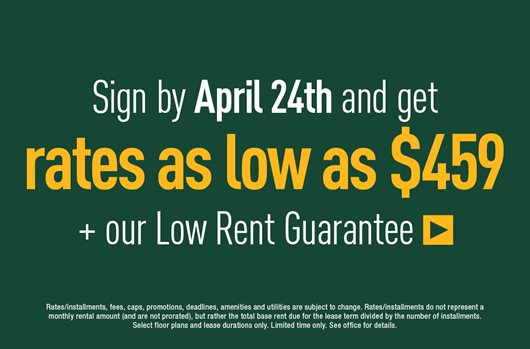 Sign by April 24th and get rates as low as $459 + our Low Rent Guarantee >