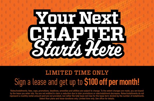 Your next chapter starts here! Sign a lease and get up to $100 off per month!