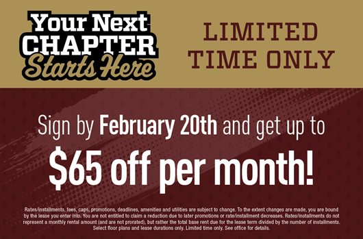 Your next chapter starts here. Limited time only. Sign by February 20th and get up to $65 off per month!