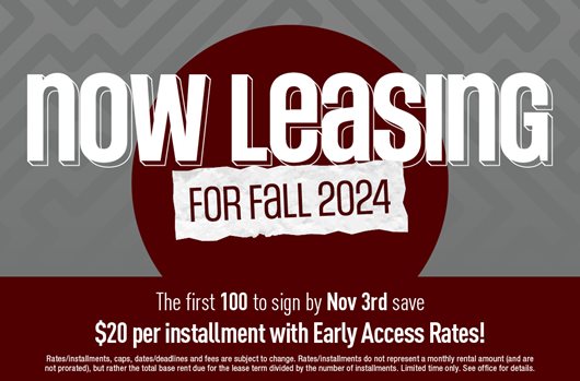 Now leasing for Fall 2024! First 100 to sign by Nov 3rd save $20 per installment by Early Access rates.