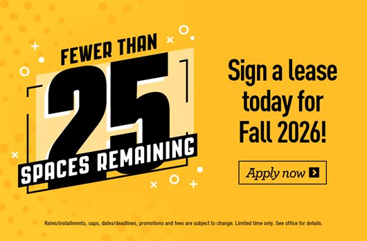 Fewer than 25 spaces remaining! Sign a lease today for Fall 2026.