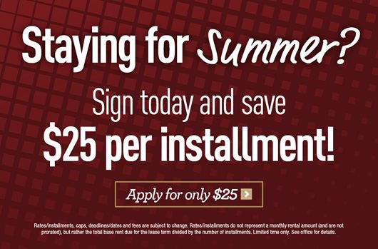 Staying for Summer? Sign today and use $25 per installment! Apply for only $25