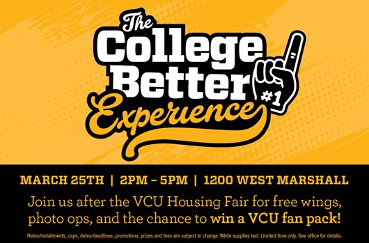 College Better Open House March 25th | 2-5pm | 1200 West Marshall Join us after the VCU Housing Fair for free wings, photo ops, and the chance to win a VCU fan pack!