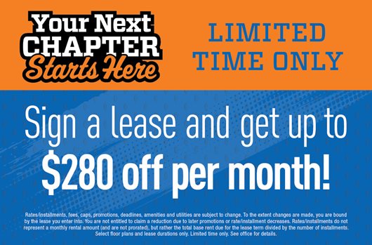 Your next chapter starts here. Limited time only. Sign a lease and get up to $280 off per month!