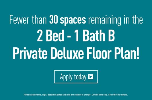 Fewer than 30 spaces remaining in the 2 Bed - 1 Bath B Private Deluxe Floor Plan