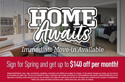 Home Awaits Sign a lease for Spring and get up to $140 off per month