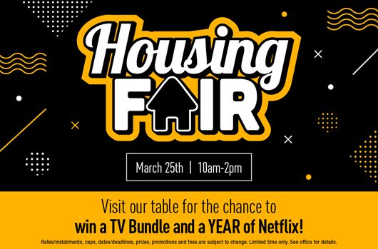 Housing Fair. March 25th | 10 am - 2 pm Visit our table for the chance to win a TV Bundle and a YEAR of Netflix!