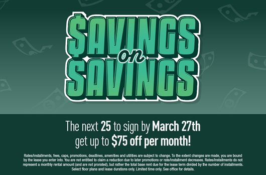Savings on Savings The next 25 to sign by March 27th get up to $75 off per month!