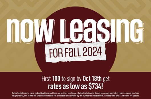Now leasing for Fall 2024! First 100 to sign by Oct 18th and secure rates starting at $734!