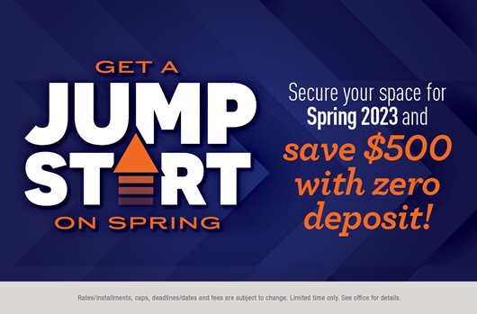 Get a jump start on spring! Secure your space for Spring 2023 and save $500 with zero deposit!