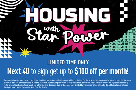 Housing with star power. Limited Time Only. Next 40 to sign get up to $100 off per mont!