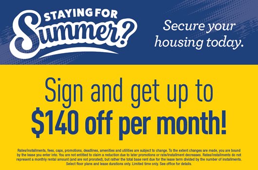 Staying for Summer? Secure your housing today. Sign and get up to $140 off per month!