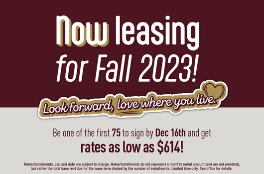 Now leasing for Fall 2023! Be one of the first 75 to sign by Dec 16th and get rates as low as $614!