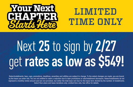 Your next chapter starts here. Limited time only. Next 25 to sign by 2/27 get rates as low as $549!