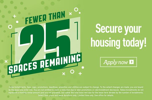Fewer than 25 spaces remaining! Secure your housing today. Apply Now> 