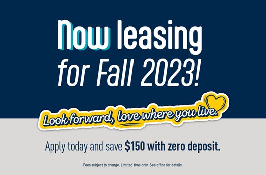 Now leasing for Fall 2023! AppApply today and save $150 with zero deposit.