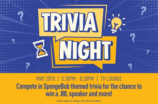 Trivia Night May 20th | 5:30 - 8:30 pm | TV Lounge Compete in Spongebob themed trivia for the chance to win a JBL speaker and more!