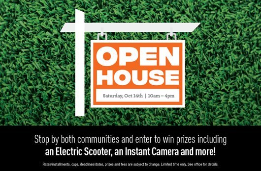 Open house. Saturday, Oct 14th | 10am-4pm. Stop by both communities and enter to win prizes including an Electric Scooter, an Instant Camera and more!