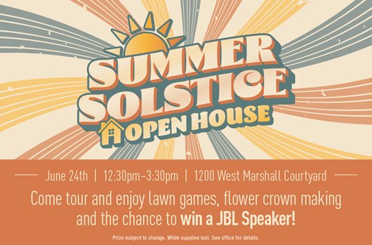 Open House June 24th | 12:30 - 3:30 pm | 1200 West Marshall Courtyard Come tour and enjoy lawn games, flower crown making, and the chance to win a JBL Speaker!