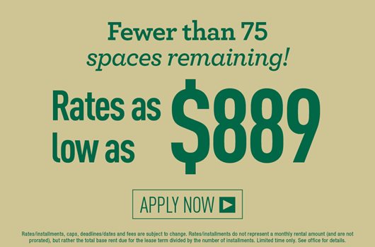 Fewer than 75 spaces remaining! Rates as low as $889 | Apply Now>