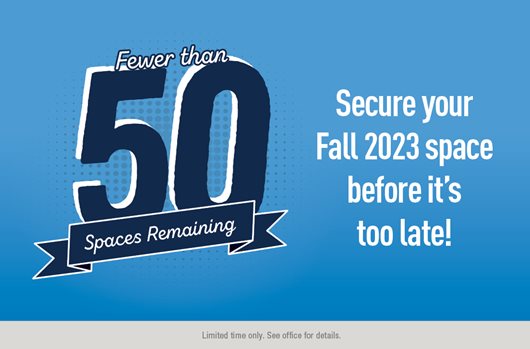Fewer than 50 spaces remaining! Secure your Fall 2023 space before it is too late.