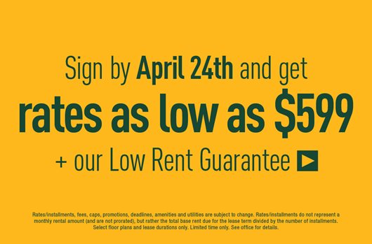 Sign by April 24th and get rates as low as $599 + our Low Rent Guarantee >