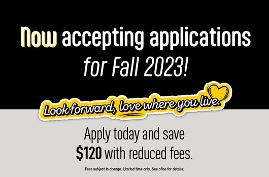 Now accepting applications for Fall 2023! Look forward, love where you live. Apply today and save $120 with reduced fees.