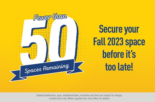 Fewer than 50 spaces remaining! Secure your Fall 2023 space before it is too late.