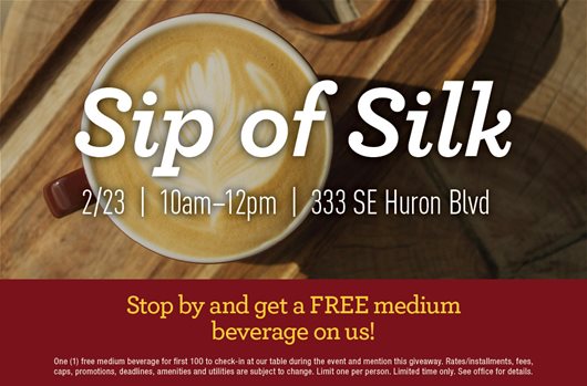 Sip of Silk Feb 23rd | 10 am - 12 pm | 333 SE Huron Blvd Stop by and get a FREE medium beverage on us!