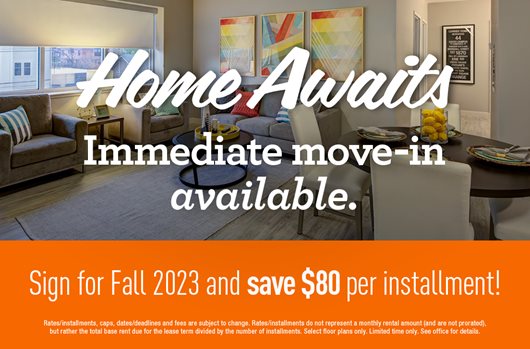 Home Awaits! Immediate Move-In available. Sign for Fall 2023 and save $80 per installment!