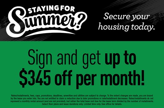 Staying for Summer? Secure your housing today. Sign and get up to $345 off per month!