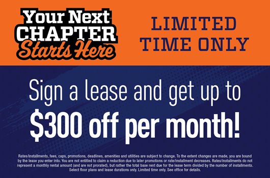 Your next chapter starts here. Limited time only. Sign a lease and get up to $300 off per month!