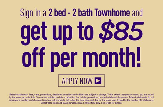 Sign in a 2 bed - bath townhome and get up to $85 off per month!