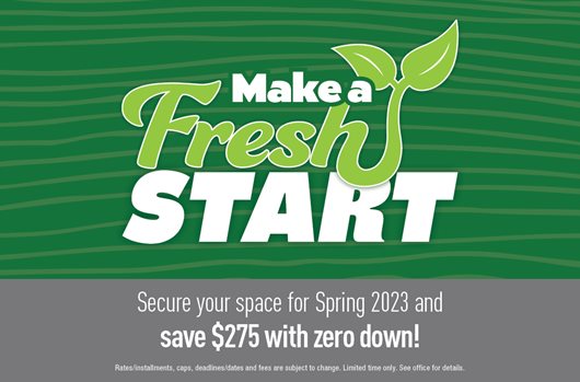 Secure your space for Spring and save $275 with zero down!