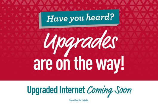 have you heard? Upgrades are on the way! Upgraded internet coming soon