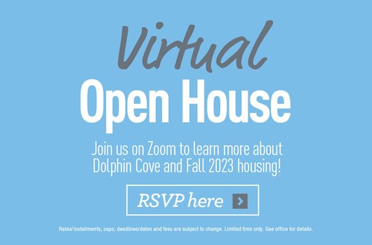 Virtual Open House. Join us on Zoom to learn more about Dolphin Cove and Fall 2023 leasing! RSVP here >
