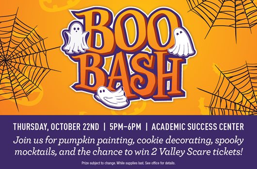  Bash October 22nd | 5 - 6 pm | Academic Success Center Join us for pumpkin painting, cookie decorating, spooky mocktails, and the chance two in 2 Valley Scare tickets!