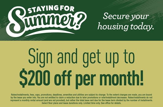 Staying for Summer? Secure your housing today. Sign and get up to $200 off per month!