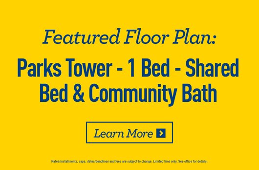 Featured Floor Plan: Parks Tower - 1 Bed - Shared Bed & Community Bath. Learn more >