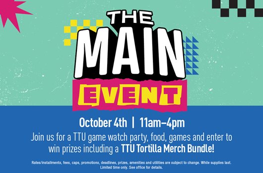 The Main Event | October 4th | 11am - 4pm Join us for a TTU game watch party, food, games and enter to win prizes including a TTU Tortilla Merch Bundle!