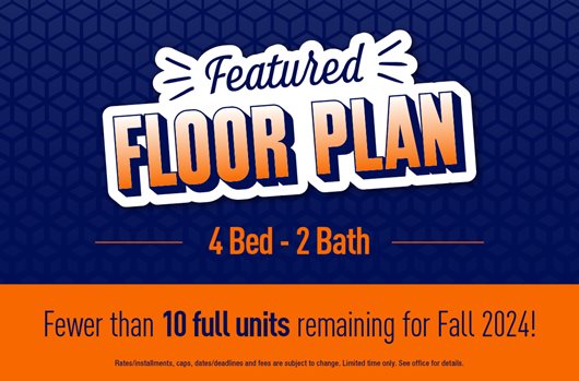 Featured Floor Plan: 4 Bed - 2 Bath. Fewer than 10 full units remaining for Fall 2024!